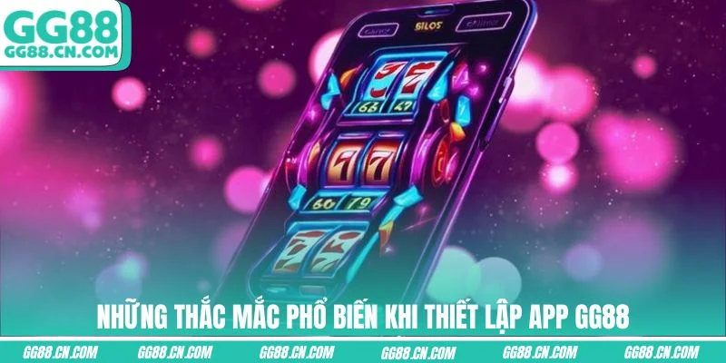 Những thắc mắc phổ biến khi thiết lập app GG88 Những thắc mắc phổ biến khi thiết lập app GG88